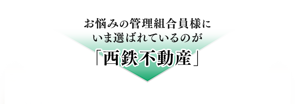 お悩みの管理組合員様にいま選ばれているのが「西鉄不動産」