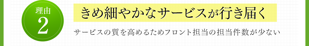 理由2 きめ細やかなサービスが行き届く サービスの質を高めるためフロント担当の担当件数が少ない