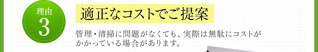 理由3 適正なコストでご提案 管理・清掃に問題がなくても、実際は無駄にコストがかかっている場合があります。